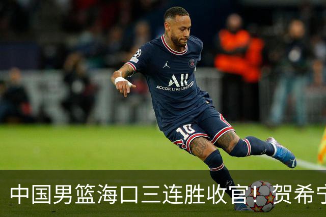 中国男篮海口三连胜收官！贺希宁狂砍51分，廖三宁庞峥麟成为最大赢家